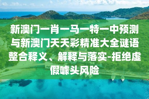 新澳門一肖一馬一特一中預(yù)測與新澳門天天彩精準(zhǔn)大全謎語整合釋義、解釋與落實(shí)-拒絕虛假噱頭風(fēng)險(xiǎn)