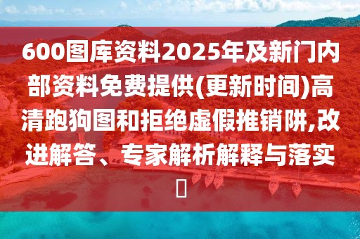 600圖庫資料2025年及新門內(nèi)部資料免費提供(更新時間)高清跑狗圖和拒絕虛假推銷阱,改進解答、專家解析解釋與落實?
