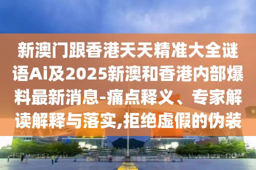 新澳門跟香港天天精準大全謎語Ai及2025新澳和香港內(nèi)部爆料最新消息-痛點釋義、專家解讀解釋與落實,拒絕虛假的偽裝