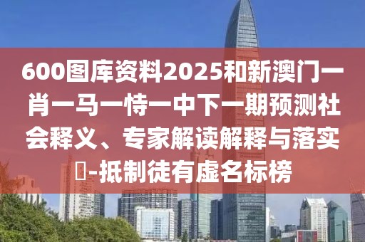 600圖庫資料2025和新澳門一肖一馬一恃一中下一期預(yù)測社會釋義、專家解讀解釋與落實?-抵制徒有虛名標(biāo)榜
