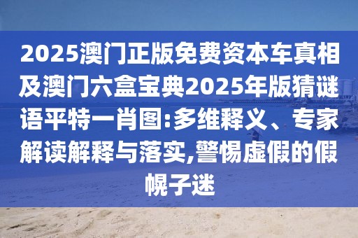 2025澳門正版免費資本車真相及澳門六盒寶典2025年版猜謎語平特一肖圖:多維釋義、專家解讀解釋與落實,警惕虛假的假幌子迷