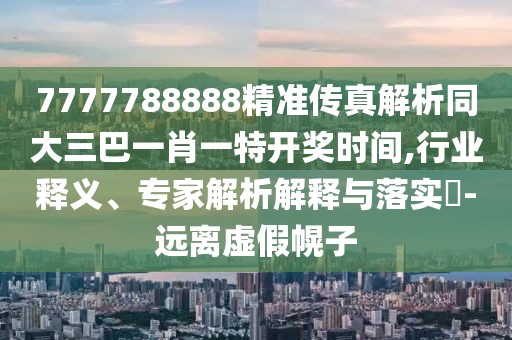 7777788888精準(zhǔn)傳真解析同大三巴一肖一特開(kāi)獎(jiǎng)時(shí)間,行業(yè)釋義、專(zhuān)家解析解釋與落實(shí)?-遠(yuǎn)離虛假幌子