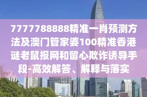 7777788888精準(zhǔn)一肖預(yù)測方法及澳門管家婆100精準(zhǔn)香港謎老鼠報網(wǎng)和留心欺詐誘導(dǎo)手段-高效解答、解釋與落實