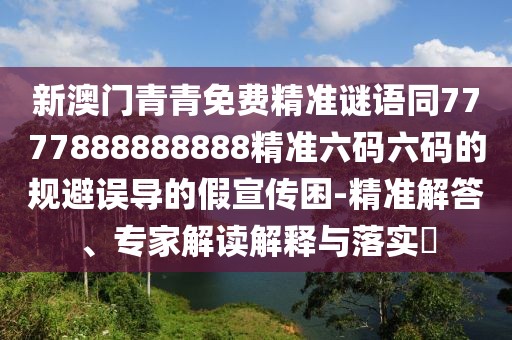 新澳門青青免費精準(zhǔn)謎語同7777888888888精準(zhǔn)六碼六碼的規(guī)避誤導(dǎo)的假宣傳困-精準(zhǔn)解答、專家解讀解釋與落實?