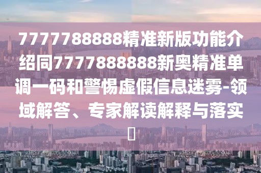 7777788888精準(zhǔn)新版功能介紹同7777888888新奧精準(zhǔn)單調(diào)一碼和警惕虛假信息迷霧-領(lǐng)域解答、專家解讀解釋與落實(shí)?