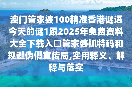 澳門(mén)管家婆100精準(zhǔn)香港謎語(yǔ)今天的謎1跟2025年免費(fèi)資料大全下載入口管家婆抓特碼和規(guī)避偽假宣傳局,實(shí)用釋義、解釋與落實(shí)