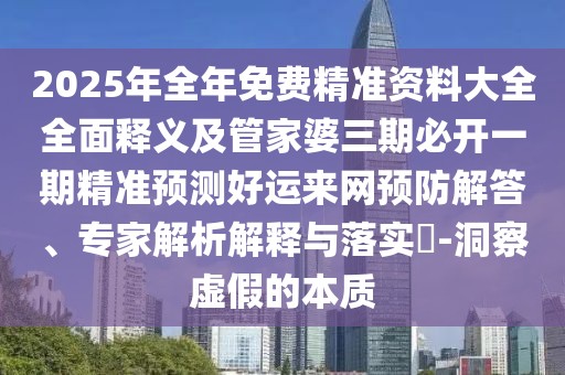 2025年全年免費精準資料大全全面釋義及管家婆三期必開一期精準預測好運來網(wǎng)預防解答、專家解析解釋與落實?-洞察虛假的本質