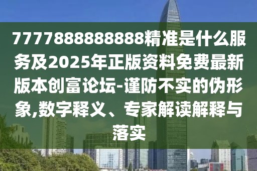 7777888888888精準(zhǔn)是什么服務(wù)及2025年正版資料免費(fèi)最新版本創(chuàng)富論壇-謹(jǐn)防不實(shí)的偽形象,數(shù)字釋義、專家解讀解釋與落實(shí)