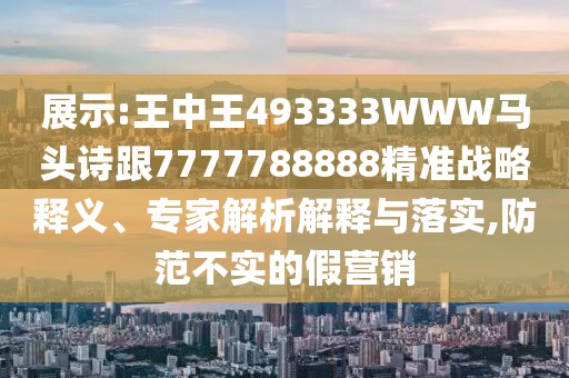展示:王中王493333WWW馬頭詩跟7777788888精準戰(zhàn)略釋義、專家解析解釋與落實,防范不實的假營銷
