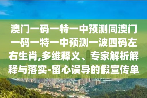 澳門一碼一特一中預(yù)測(cè)同澳門一碼一特一中預(yù)測(cè)一波四碼左右生肖,多維釋義、專家解析解釋與落實(shí)-留心誤導(dǎo)的假宣傳單