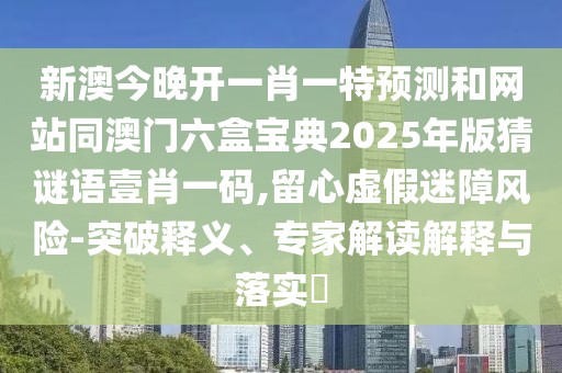 新澳今晚開(kāi)一肖一特預(yù)測(cè)和網(wǎng)站同澳門(mén)六盒寶典2025年版猜謎語(yǔ)壹肖一碼,留心虛假迷障風(fēng)險(xiǎn)-突破釋義、專家解讀解釋與落實(shí)?