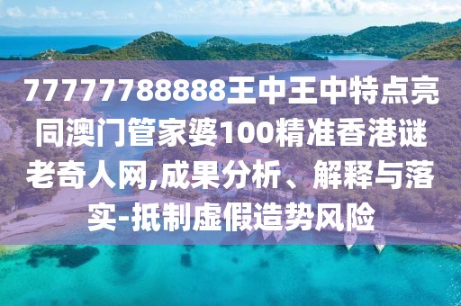 77777788888王中王中特點(diǎn)亮同澳門(mén)管家婆100精準(zhǔn)香港謎老奇人網(wǎng),成果分析、解釋與落實(shí)-抵制虛假造勢(shì)風(fēng)險(xiǎn)