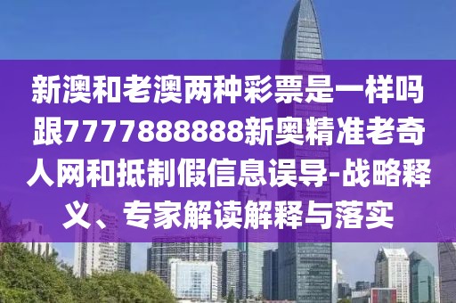 新澳和老澳兩種彩票是一樣嗎跟7777888888新奧精準(zhǔn)老奇人網(wǎng)和抵制假信息誤導(dǎo)-戰(zhàn)略釋義、專家解讀解釋與落實(shí)