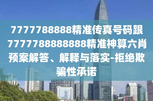 7777788888精準(zhǔn)傳真號碼跟7777788888888精準(zhǔn)神算六肖預(yù)案解答、解釋與落實(shí)-拒絕欺騙性承諾