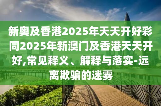 新奧及香港2025年天天開好彩同2025年新澳門及香港天天開好,常見釋義、解釋與落實(shí)-遠(yuǎn)離欺騙的迷霧
