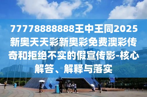 77778888888王中王同2025新奧天天彩新奧彩免費澳彩傳奇和拒絕不實的假宣傳影-核心解答、解釋與落實