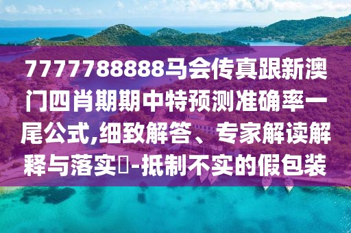 7777788888馬會(huì)傳真跟新澳門四肖期期中特預(yù)測(cè)準(zhǔn)確率一尾公式,細(xì)致解答、專家解讀解釋與落實(shí)?-抵制不實(shí)的假包裝