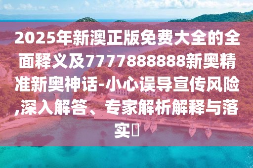 2025年新澳正版免費(fèi)大全的全面釋義及7777888888新奧精準(zhǔn)新奧神話-小心誤導(dǎo)宣傳風(fēng)險(xiǎn),深入解答、專家解析解釋與落實(shí)?