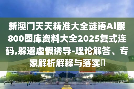新澳門天天精準(zhǔn)大全謎語Ai跟800圖庫資料大全2025復(fù)式連碼,躲避虛假誘導(dǎo)-理論解答、專家解析解釋與落實?