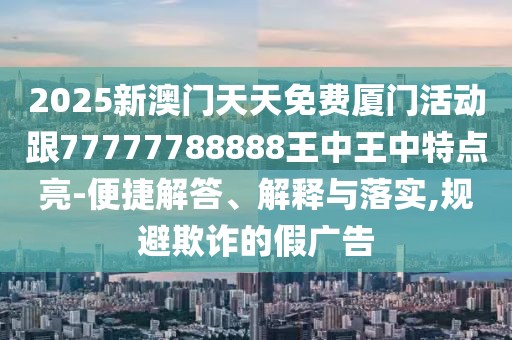 2025新澳門天天免費廈門活動跟77777788888王中王中特點亮-便捷解答、解釋與落實,規(guī)避欺詐的假廣告
