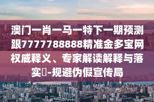 澳門一肖一馬一特下一期預(yù)測跟7777788888精準金多寶網(wǎng)權(quán)威釋義、專家解讀解釋與落實?-規(guī)避偽假宣傳局