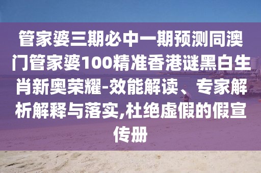 管家婆三期必中一期預測同澳門管家婆100精準香港謎黑白生肖新奧榮耀-效能解讀、專家解析解釋與落實,杜絕虛假的假宣傳冊