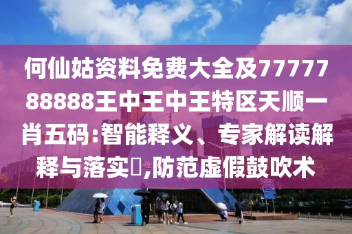 何仙姑資料免費(fèi)大全及7777788888王中王中王特區(qū)天順一肖五碼:智能釋義、專家解讀解釋與落實(shí)?,防范虛假鼓吹術(shù)
