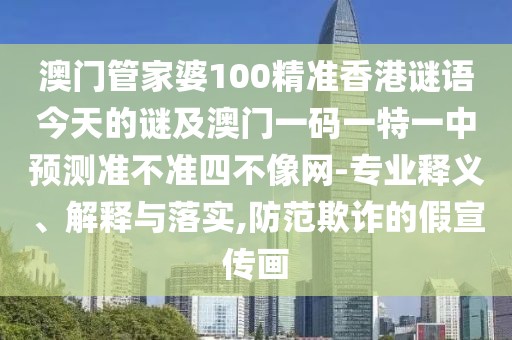 澳門管家婆100精準(zhǔn)香港謎語今天的謎及澳門一碼一特一中預(yù)測(cè)準(zhǔn)不準(zhǔn)四不像網(wǎng)-專業(yè)釋義、解釋與落實(shí),防范欺詐的假宣傳畫