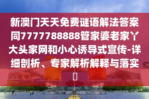 新澳門天天免費謎語解法答案同7777788888管家婆老家丫大頭家網(wǎng)和小心誘導(dǎo)式宣傳-詳細剖析、專家解析解釋與落實?