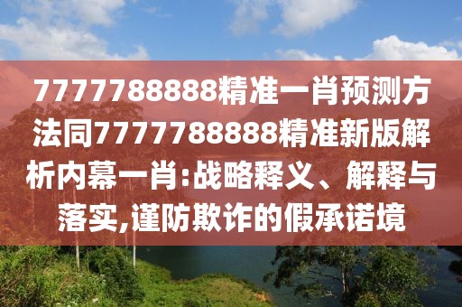 7777788888精準(zhǔn)一肖預(yù)測(cè)方法同7777788888精準(zhǔn)新版解析內(nèi)幕一肖:戰(zhàn)略釋義、解釋與落實(shí),謹(jǐn)防欺詐的假承諾境