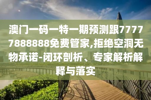 澳門一碼一特一期預(yù)測跟77777888888免費管家,拒絕空洞無物承諾-閉環(huán)剖析、專家解析解釋與落實