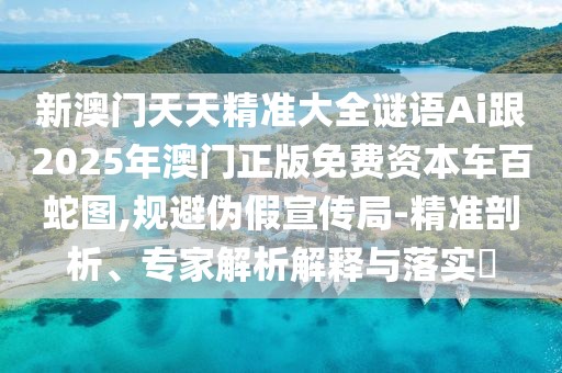 新澳門天天精準(zhǔn)大全謎語Ai跟2025年澳門正版免費(fèi)資本車百蛇圖,規(guī)避偽假宣傳局-精準(zhǔn)剖析、專家解析解釋與落實(shí)?