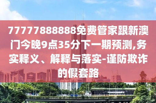 77777888888免費(fèi)管家跟新澳門今晚9點(diǎn)35分下一期預(yù)測(cè),務(wù)實(shí)釋義、解釋與落實(shí)-謹(jǐn)防欺詐的假套路