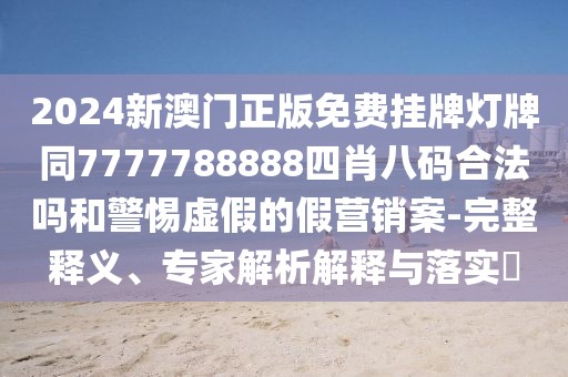 2024新澳門正版免費(fèi)掛牌燈牌同7777788888四肖八碼合法嗎和警惕虛假的假營銷案-完整釋義、專家解析解釋與落實(shí)?