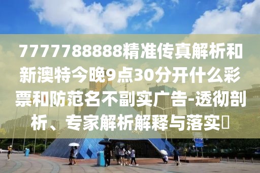 7777788888精準(zhǔn)傳真解析和新澳特今晚9點30分開什么彩票和防范名不副實廣告-透徹剖析、專家解析解釋與落實?