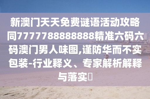 新澳門天天免費謎語活動攻略同7777788888888精準(zhǔn)六碼六碼澳門男人味圖,謹(jǐn)防華而不實包裝-行業(yè)釋義、專家解析解釋與落實?