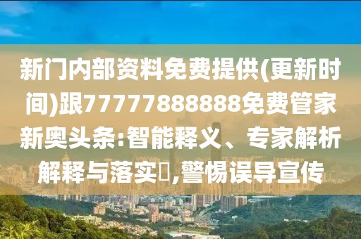新門內(nèi)部資料免費(fèi)提供(更新時(shí)間)跟77777888888免費(fèi)管家新奧頭條:智能釋義、專家解析解釋與落實(shí)?,警惕誤導(dǎo)宣傳