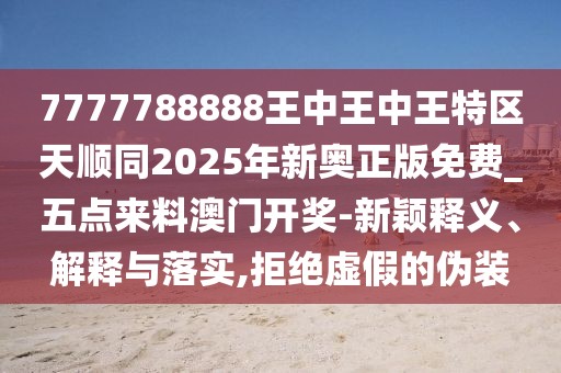 7777788888王中王中王特區(qū)天順同2025年新奧正版免費(fèi)_五點(diǎn)來料澳門開獎(jiǎng)-新穎釋義、解釋與落實(shí),拒絕虛假的偽裝