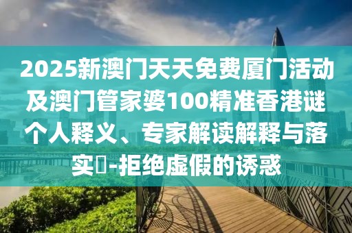 2025新澳門天天免費(fèi)廈門活動(dòng)及澳門管家婆100精準(zhǔn)香港謎個(gè)人釋義、專家解讀解釋與落實(shí)?-拒絕虛假的誘惑