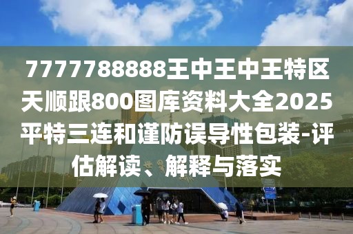7777788888王中王中王特區(qū)天順跟800圖庫資料大全2025平特三連和謹(jǐn)防誤導(dǎo)性包裝-評估解讀、解釋與落實(shí)