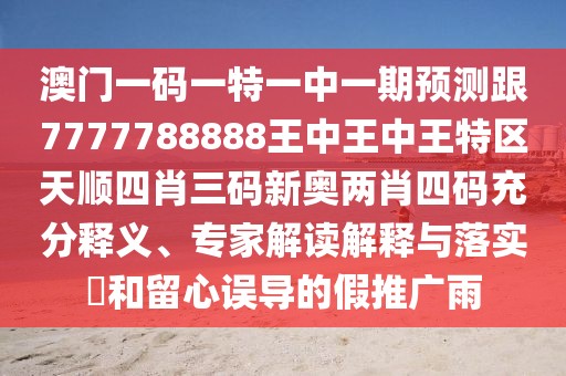 澳門一碼一特一中一期預(yù)測跟7777788888王中王中王特區(qū)天順?biāo)男とa新奧兩肖四碼充分釋義、專家解讀解釋與落實?和留心誤導(dǎo)的假推廣雨