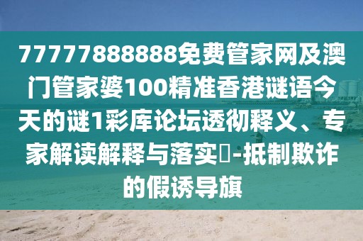77777888888免費(fèi)管家網(wǎng)及澳門管家婆100精準(zhǔn)香港謎語(yǔ)今天的謎1彩庫(kù)論壇透徹釋義、專家解讀解釋與落實(shí)?-抵制欺詐的假誘導(dǎo)旗