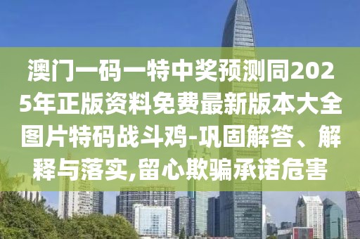 澳門一碼一特中獎預測同2025年正版資料免費最新版本大全圖片特碼戰(zhàn)斗雞-鞏固解答、解釋與落實,留心欺騙承諾危害