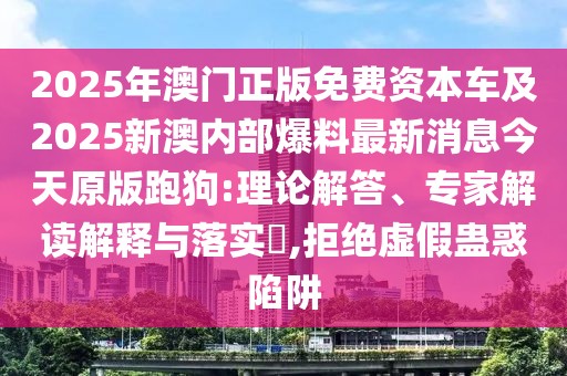 2025年澳門(mén)正版免費(fèi)資本車(chē)及2025新澳內(nèi)部爆料最新消息今天原版跑狗:理論解答、專(zhuān)家解讀解釋與落實(shí)?,拒絕虛假蠱惑陷阱