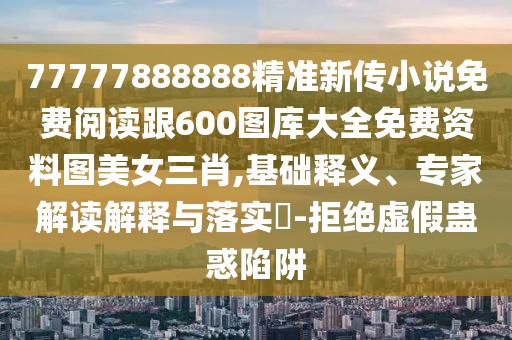 77777888888精準新傳小說免費閱讀跟600圖庫大全免費資料圖美女三肖,基礎(chǔ)釋義、專家解讀解釋與落實?-拒絕虛假蠱惑陷阱
