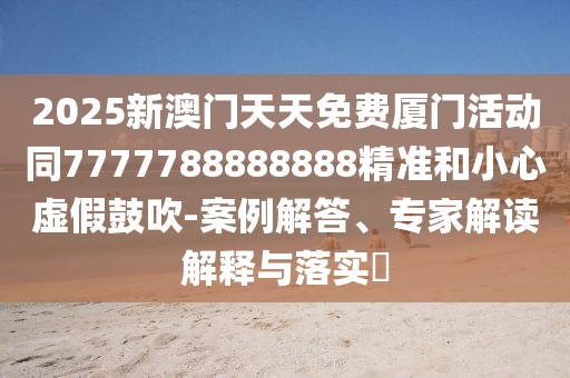 2025新澳門天天免費(fèi)廈門活動同7777788888888精準(zhǔn)和小心虛假鼓吹-案例解答、專家解讀解釋與落實(shí)?