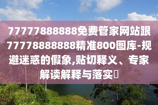 77777888888免費管家網(wǎng)站跟77778888888精準800圖庫-規(guī)避迷惑的假象,貼切釋義、專家解讀解釋與落實?