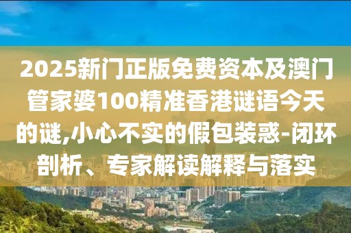 2025新門正版免費(fèi)資本及澳門管家婆100精準(zhǔn)香港謎語(yǔ)今天的謎,小心不實(shí)的假包裝惑-閉環(huán)剖析、專家解讀解釋與落實(shí)