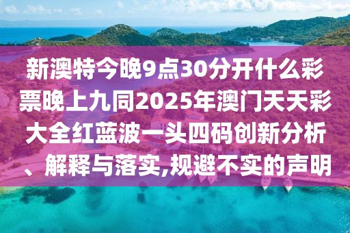 新澳特今晚9點30分開什么彩票晚上九同2025年澳門天天彩大全紅藍(lán)波一頭四碼創(chuàng)新分析、解釋與落實,規(guī)避不實的聲明