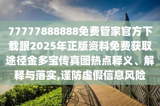 77777888888免費(fèi)管家官方下載跟2025年正版資料免費(fèi)獲取途徑金多寶傳真圖熱點(diǎn)釋義、解釋與落實(shí),謹(jǐn)防虛假信息風(fēng)險(xiǎn)